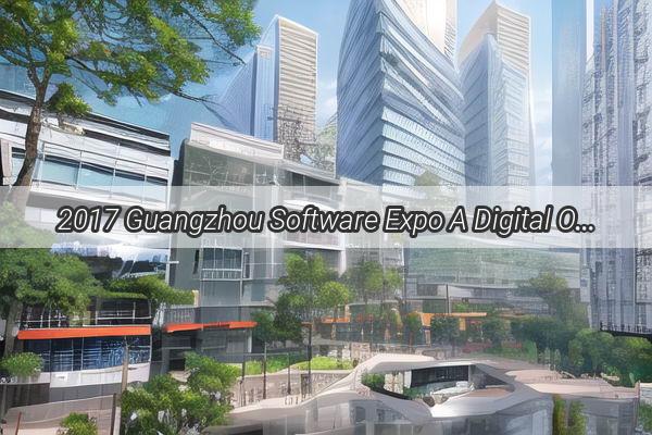 2017 Guangzhou Software Expo A Digital Odyssey in the Heart of Chinas Tech Hub